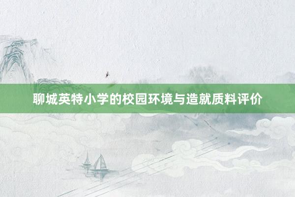 聊城英特小学的校园环境与造就质料评价