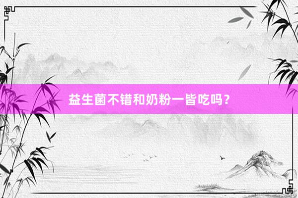 益生菌不错和奶粉一皆吃吗？
